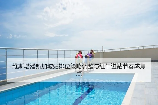 维斯塔潘新加坡站排位策略调整与红牛进站节奏成焦点